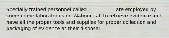 Specially trained personnel called ___________ are employed by some crime laboratories on 24-hour call to retrieve evidence and have all the proper tools and supplies for proper collection and packaging of evidence at their disposal.