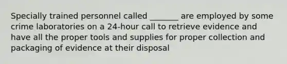 Specially trained personnel called _______ are employed by some crime laboratories on a 24-hour call to retrieve evidence and have all the proper tools and supplies for proper collection and packaging of evidence at their disposal