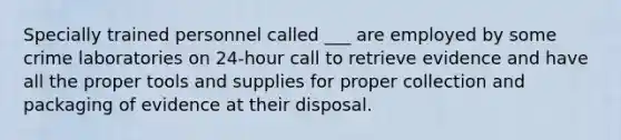 Specially trained personnel called ___ are employed by some crime laboratories on 24-hour call to retrieve evidence and have all the proper tools and supplies for proper collection and packaging of evidence at their disposal.