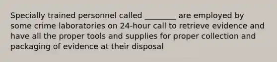 Specially trained personnel called​ ________ are employed by some crime laboratories on​ 24-hour call to retrieve evidence and have all the proper tools and supplies for proper collection and packaging of evidence at their disposal