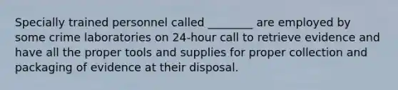 Specially trained personnel called ________ are employed by some crime laboratories on 24-hour call to retrieve evidence and have all the proper tools and supplies for proper collection and packaging of evidence at their disposal.