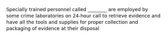 Specially trained personnel called ________ are employed by some crime laboratories on 24-hour call to retrieve evidence and have all the tools and supplies for proper collection and packaging of evidence at their disposal