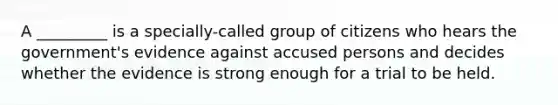 A _________ is a specially-called group of citizens who hears the government's evidence against accused persons and decides whether the evidence is strong enough for a trial to be held.