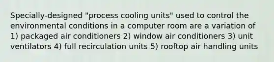 Specially-designed "process cooling units" used to control the environmental conditions in a computer room are a variation of 1) packaged air conditioners 2) window air conditioners 3) unit ventilators 4) full recirculation units 5) rooftop air handling units