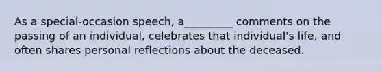 As a special-occasion speech, a_________ comments on the passing of an individual, celebrates that individual's life, and often shares personal reflections about the deceased.