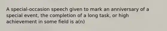 A special-occasion speech given to mark an anniversary of a special event, the completion of a long task, or high achievement in some field is a(n)