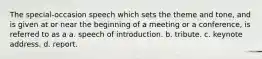 The special-occasion speech which sets the theme and tone, and is given at or near the beginning of a meeting or a conference, is referred to as a a. speech of introduction. b. tribute. c. keynote address. d. report.