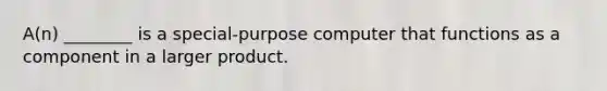 A(n) ________ is a special-purpose computer that functions as a component in a larger product.