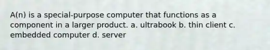 A(n) is a special-purpose computer that functions as a component in a larger product. a. ultrabook b. thin client c. embedded computer d. server