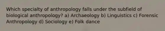 Which specialty of anthropology falls under the subfield of biological anthropology? a) Archaeology b) Linguistics c) Forensic Anthropology d) Sociology e) Folk dance