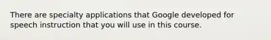 There are specialty applications that Google developed for speech instruction that you will use in this course.