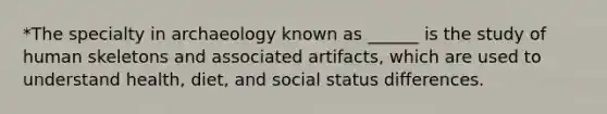 *The specialty in archaeology known as ______ is the study of human skeletons and associated artifacts, which are used to understand health, diet, and social status differences.