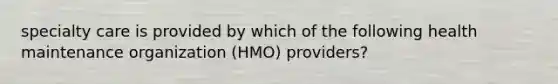 specialty care is provided by which of the following health maintenance organization (HMO) providers?