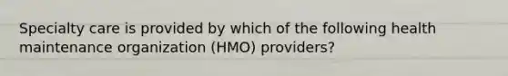 Specialty care is provided by which of the following health maintenance organization (HMO) providers?