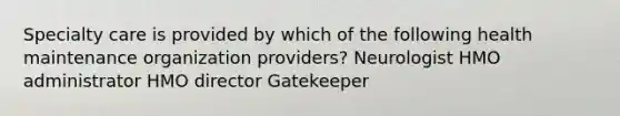 Specialty care is provided by which of the following health maintenance organization providers? Neurologist HMO administrator HMO director Gatekeeper