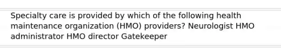 Specialty care is provided by which of the following health maintenance organization (HMO) providers? Neurologist HMO administrator HMO director Gatekeeper