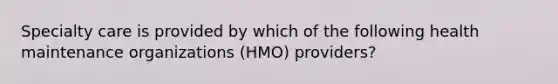 Specialty care is provided by which of the following health maintenance organizations (HMO) providers?