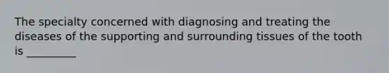 The specialty concerned with diagnosing and treating the diseases of the supporting and surrounding tissues of the tooth is _________