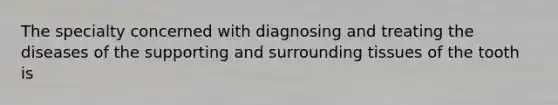 The specialty concerned with diagnosing and treating the diseases of the supporting and surrounding tissues of the tooth is