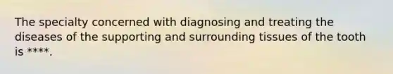 The specialty concerned with diagnosing and treating the diseases of the supporting and surrounding tissues of the tooth is ****.