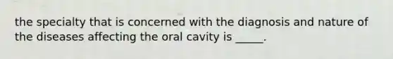 the specialty that is concerned with the diagnosis and nature of the diseases affecting the oral cavity is _____.