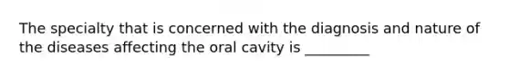 The specialty that is concerned with the diagnosis and nature of the diseases affecting the oral cavity is _________