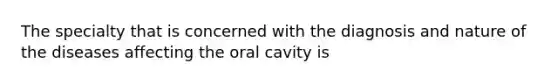 The specialty that is concerned with the diagnosis and nature of the diseases affecting the oral cavity is