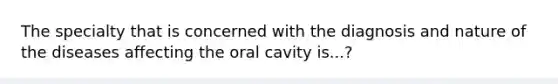 The specialty that is concerned with the diagnosis and nature of the diseases affecting the oral cavity is...?