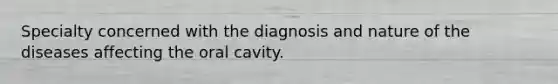 Specialty concerned with the diagnosis and nature of the diseases affecting the oral cavity.