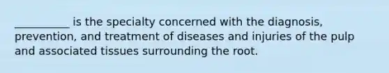 __________ is the specialty concerned with the diagnosis, prevention, and treatment of diseases and injuries of the pulp and associated tissues surrounding the root.