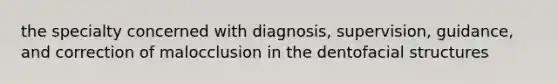 the specialty concerned with diagnosis, supervision, guidance, and correction of malocclusion in the dentofacial structures