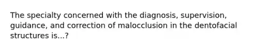 The specialty concerned with the diagnosis, supervision, guidance, and correction of malocclusion in the dentofacial structures is...?