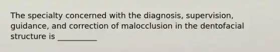 The specialty concerned with the diagnosis, supervision, guidance, and correction of malocclusion in the dentofacial structure is __________