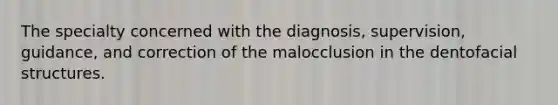 The specialty concerned with the diagnosis, supervision, guidance, and correction of the malocclusion in the dentofacial structures.