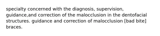 specialty concerned with the diagnosis, supervision, guidance,and correction of the malocclusion in the dentofacial structures. guidance and correction of malocclusion [bad bite] braces.