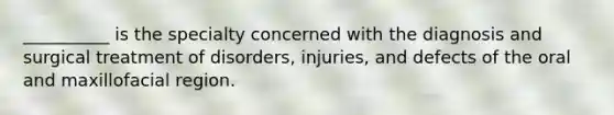 __________ is the specialty concerned with the diagnosis and surgical treatment of disorders, injuries, and defects of the oral and maxillofacial region.