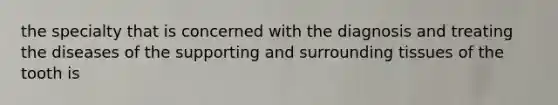 the specialty that is concerned with the diagnosis and treating the diseases of the supporting and surrounding tissues of the tooth is