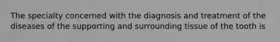 The specialty concerned with the diagnosis and treatment of the diseases of the supporting and surrounding tissue of the tooth is