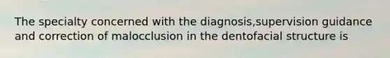 The specialty concerned with the diagnosis,supervision guidance and correction of malocclusion in the dentofacial structure is