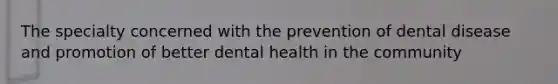 The specialty concerned with the prevention of dental disease and promotion of better dental health in the community