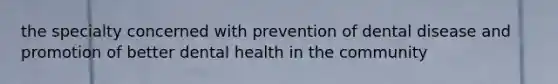 the specialty concerned with prevention of dental disease and promotion of better dental health in the community