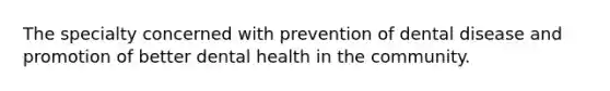 The specialty concerned with prevention of dental disease and promotion of better dental health in the community.