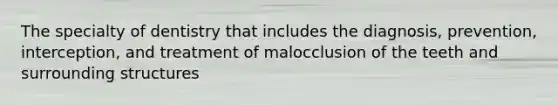 The specialty of dentistry that includes the diagnosis, prevention, interception, and treatment of malocclusion of the teeth and surrounding structures