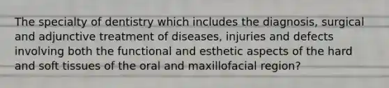 The specialty of dentistry which includes the diagnosis, surgical and adjunctive treatment of diseases, injuries and defects involving both the functional and esthetic aspects of the hard and soft tissues of the oral and maxillofacial region?