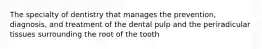 The specialty of dentistry that manages the prevention, diagnosis, and treatment of the dental pulp and the periradicular tissues surrounding the root of the tooth