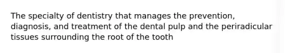 The specialty of dentistry that manages the prevention, diagnosis, and treatment of the dental pulp and the periradicular tissues surrounding the root of the tooth