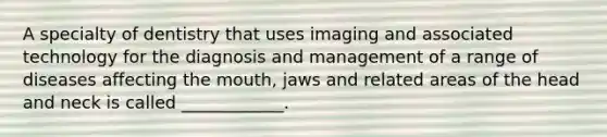 A specialty of dentistry that uses imaging and associated technology for the diagnosis and management of a range of diseases affecting the mouth, jaws and related areas of the head and neck is called ____________.