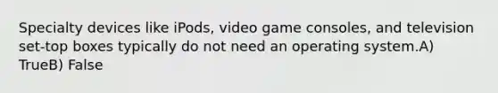 Specialty devices like iPods, video game consoles, and television set-top boxes typically do not need an operating system.A) TrueB) False