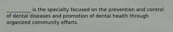 __________ is the specialty focused on the prevention and control of dental diseases and promotion of dental health through organized community efforts.