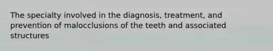 The specialty involved in the diagnosis, treatment, and prevention of malocclusions of the teeth and associated structures